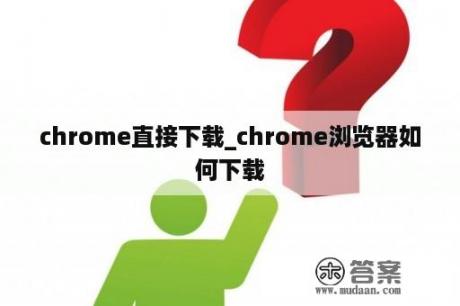 chrome直接下载_chrome浏览器如何下载