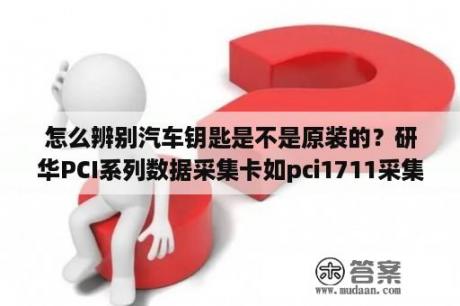 怎么辨别汽车钥匙是不是原装的？研华PCI系列数据采集卡如pci1711采集数据如何保证上位机界面刷新数据的时间一定？