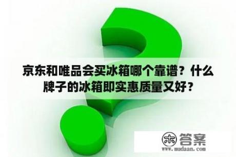 京东和唯品会买冰箱哪个靠谱？什么牌子的冰箱即实惠质量又好？