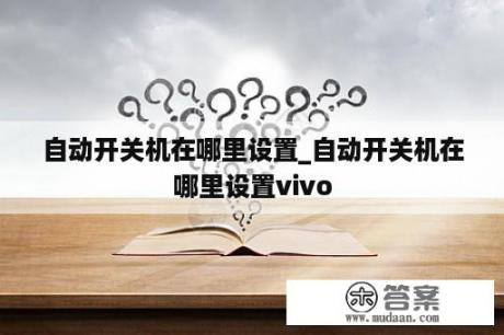 自动开关机在哪里设置_自动开关机在哪里设置vivo