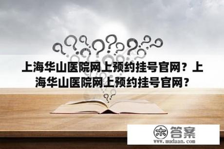 上海华山医院网上预约挂号官网？上海华山医院网上预约挂号官网？