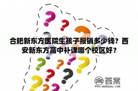 合肥新东方医院生孩子报销多少钱？西安新东方高中补课哪个校区好？