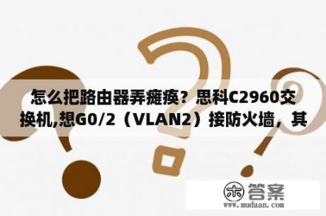 怎么把路由器弄瘫痪？思科C2960交换机,想G0/2（VLAN2）接防火墙，其他F0/1-48、G0/1（VLAN1）接电脑，这样写对么？新手跪谢？