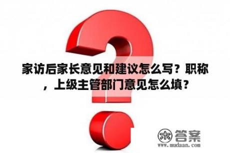 家访后家长意见和建议怎么写？职称，上级主管部门意见怎么填？