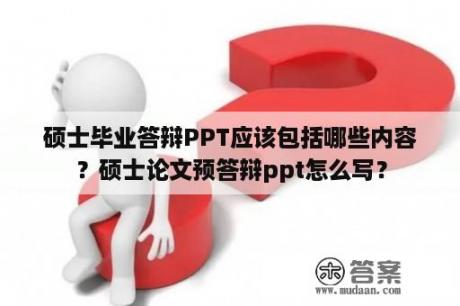 硕士毕业答辩PPT应该包括哪些内容？硕士论文预答辩ppt怎么写？