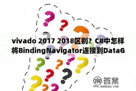 vivado 2017 2018区别？C#中怎样将BindingNavigator连接到DataGridView？