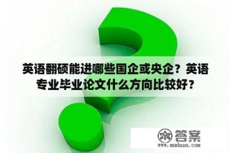 英语翻硕能进哪些国企或央企？英语专业毕业论文什么方向比较好？