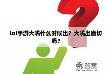 lol手游大嘴什么时候出？大嘴出魔切吗？