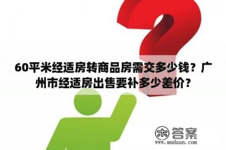 60平米经适房转商品房需交多少钱？广州市经适房出售要补多少差价？