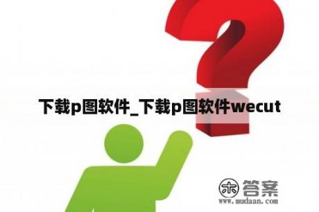 下载p图软件_下载p图软件wecut