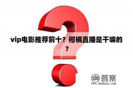 vip电影推荐前十？柑橘直播是干嘛的？