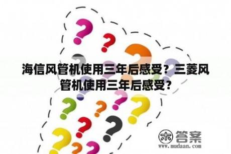 海信风管机使用三年后感受？三菱风管机使用三年后感受？