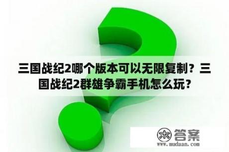 三国战纪2哪个版本可以无限复制？三国战纪2群雄争霸手机怎么玩？