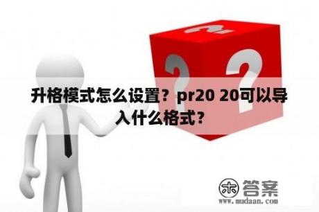 升格模式怎么设置？pr20 20可以导入什么格式？