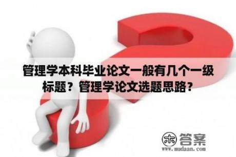 管理学本科毕业论文一般有几个一级标题？管理学论文选题思路？