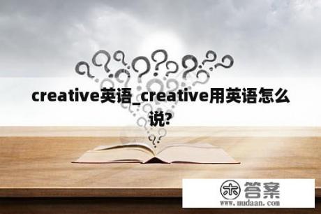 creative英语_creative用英语怎么说?