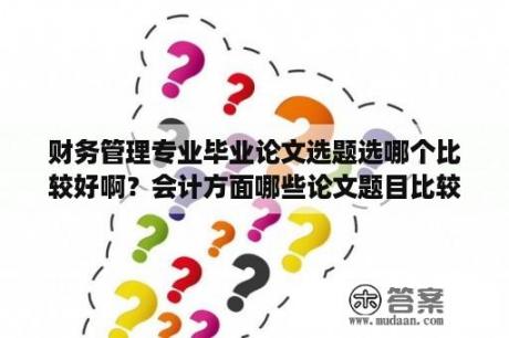 财务管理专业毕业论文选题选哪个比较好啊？会计方面哪些论文题目比较好写？