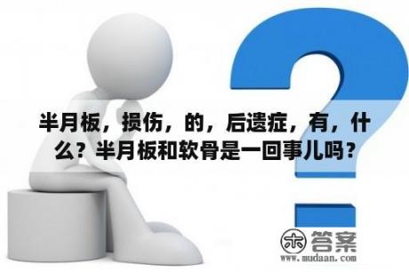 半月板，损伤，的，后遗症，有，什么？半月板和软骨是一回事儿吗？