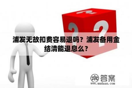 浦发无故扣费容易退吗？浦发备用金结清能退息么？