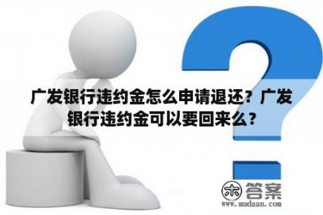 广发银行违约金怎么申请退还？广发银行违约金可以要回来么？