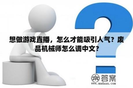 想做游戏直播，怎么才能吸引人气？废品机械师怎么调中文？