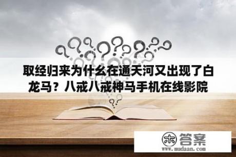 取经归来为什幺在通天河又出现了白龙马？八戒八戒神马手机在线影院