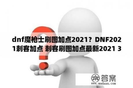 dnf魔枪士刷图加点2021？DNF2021刺客加点 刺客刷图加点最新2021 3DM网游