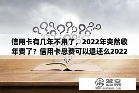 信用卡有几年不用了，2022年突然收年费了？信用卡息费可以退还么2022