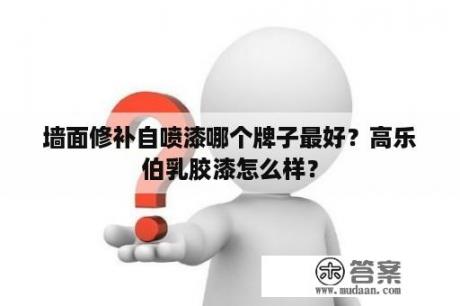 墙面修补自喷漆哪个牌子最好？高乐伯乳胶漆怎么样？