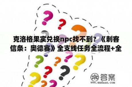 克洛格果实兑换npc找不到？《刺客信条：奥德赛》全支线任务全流程+全收集图文攻略能说下吗？