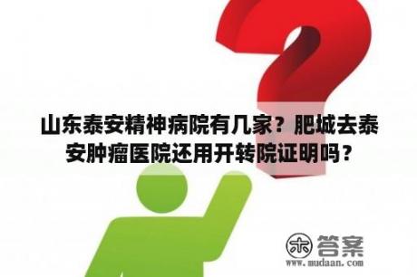 山东泰安精神病院有几家？肥城去泰安肿瘤医院还用开转院证明吗？