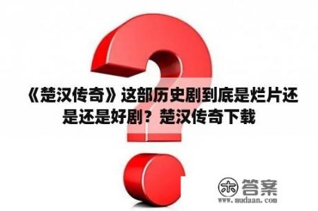 《楚汉传奇》这部历史剧到底是烂片还是还是好剧？楚汉传奇下载