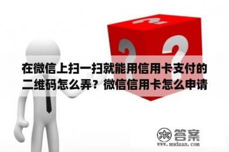 在微信上扫一扫就能用信用卡支付的二维码怎么弄？微信信用卡怎么申请办理信用卡