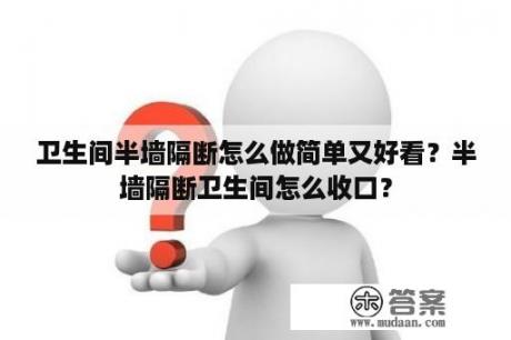 卫生间半墙隔断怎么做简单又好看？半墙隔断卫生间怎么收口？