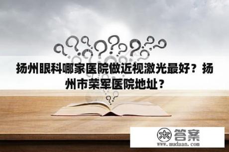 扬州眼科哪家医院做近视激光最好？扬州市荣军医院地址？