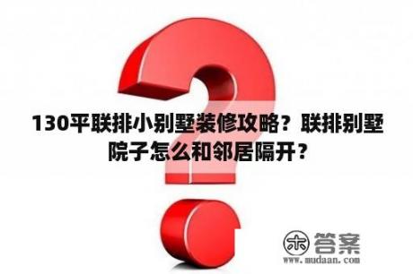 130平联排小别墅装修攻略？联排别墅院子怎么和邻居隔开？