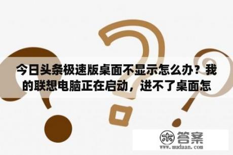 今日头条极速版桌面不显示怎么办？我的联想电脑正在启动，进不了桌面怎么办？