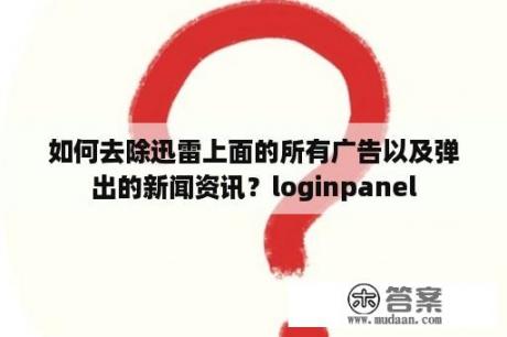 如何去除迅雷上面的所有广告以及弹出的新闻资讯？loginpanel