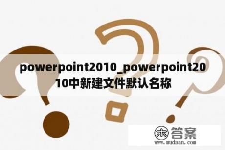 powerpoint2010_powerpoint2010中新建文件默认名称