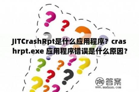 JITCrashRpt是什么应用程序？crashrpt.exe 应用程序错误是什么原因？