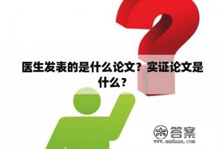 医生发表的是什么论文?实证论文是什么? 医生发表的是什么论文?实证论文是什么?