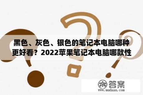 黑色、灰色、银色的笔记本电脑哪种更好看？2022苹果笔记本电脑哪款性价比高？