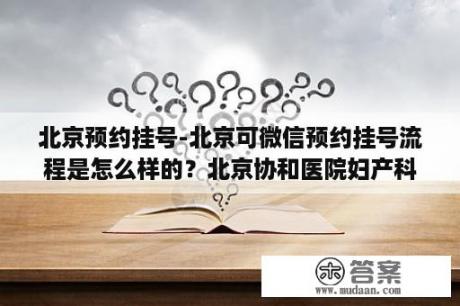 北京预约挂号-北京可微信预约挂号流程是怎么样的？北京协和医院妇产科怎么预约挂号？