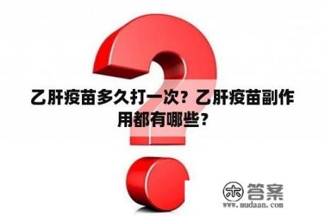 乙肝疫苗多久打一次？乙肝疫苗副作用都有哪些？