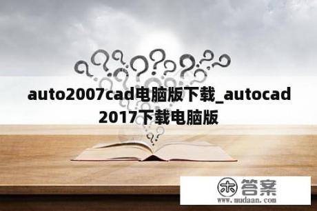 auto2007cad电脑版下载_autocad2017下载电脑版