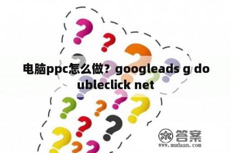 电脑ppc怎么做？googleads g doubleclick net