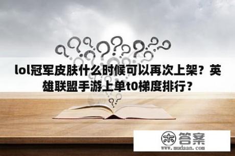 lol冠军皮肤什么时候可以再次上架？英雄联盟手游上单t0梯度排行？