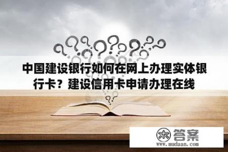 中国建设银行如何在网上办理实体银行卡？建设信用卡申请办理在线