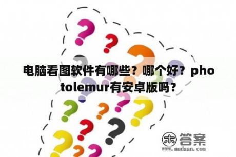 电脑看图软件有哪些？哪个好？photolemur有安卓版吗？