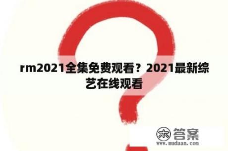 rm2021全集免费观看？2021最新综艺在线观看